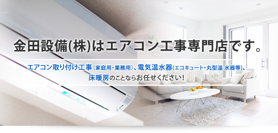 エアコン取り付け工事、電気温水器、床暖房なら【金田設備株式会社】